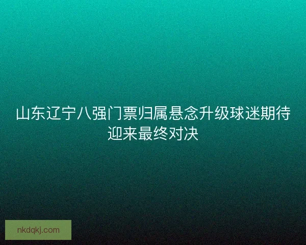 山东辽宁八强门票归属悬念升级球迷期待迎来最终对决 山东辽宁八强门票归属悬念升级球迷期待迎来最终对决