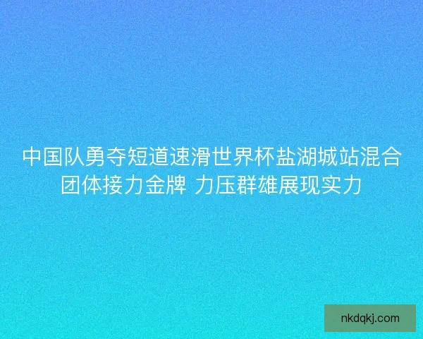 中国队勇夺短道速滑世界杯盐湖城站混合团体接力金牌 力压群雄展现实力