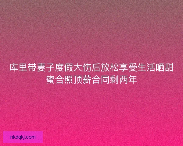 库里带妻子度假大伤后放松享受生活晒甜蜜合照顶薪合同剩两年