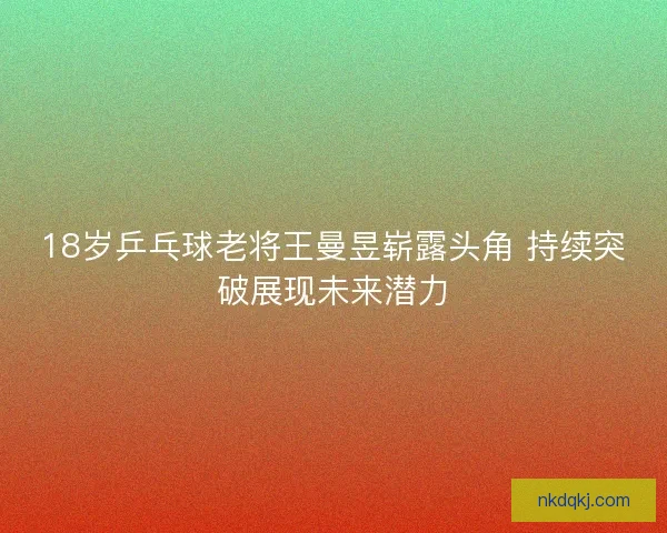 18岁乒乓球老将王曼昱崭露头角 持续突破展现未来潜力