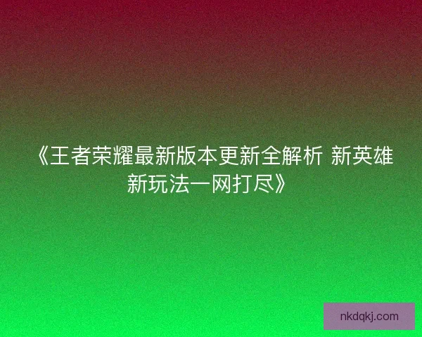 《王者荣耀最新版本更新全解析 新英雄新玩法一网打尽》