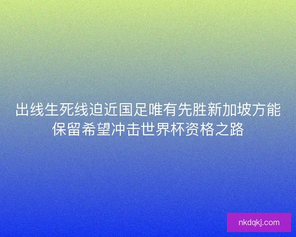 出线生死线迫近国足唯有先胜新加坡方能保留希望冲击世界杯资格之路 出线生死线迫近国足唯有先胜新加坡方能保留希望冲击世界杯资格之路