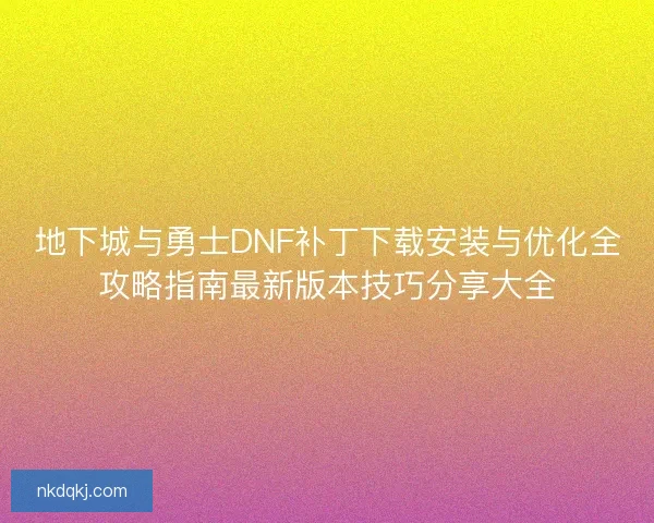 地下城与勇士DNF补丁下载安装与优化全攻略指南最新版本技巧分享大全 地下城与勇士DNF补丁下载安装与优化全攻略指南最新版本技巧分享大全