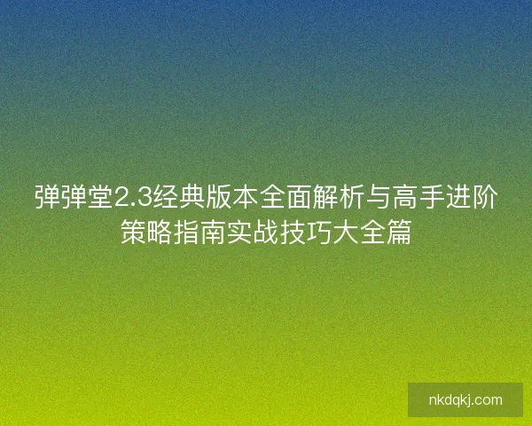 弹弹堂2.3经典版本全面解析与高手进阶策略指南实战技巧大全篇