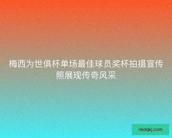 梅西为世俱杯单场最佳球员奖杯拍摄宣传照展现传奇风采