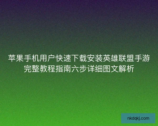 苹果手机用户快速下载安装英雄联盟手游完整教程指南六步详细图文解析