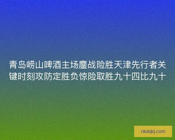 青岛崂山啤酒主场鏖战险胜天津先行者关键时刻攻防定胜负惊险取胜九十四比九十
