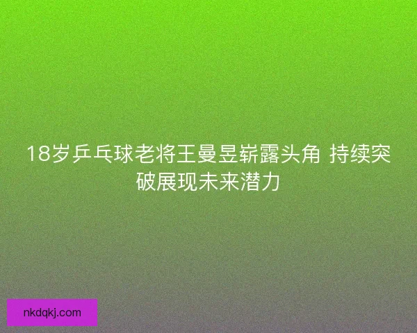 18岁乒乓球老将王曼昱崭露头角 持续突破展现未来潜力