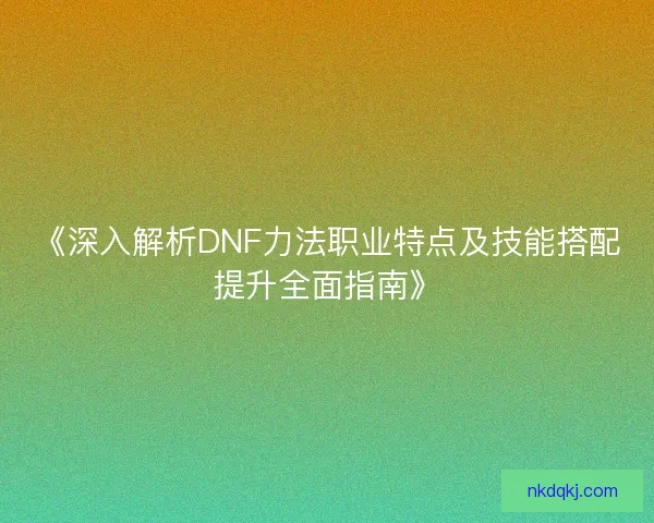 《深入解析DNF力法职业特点及技能搭配提升全面指南》
