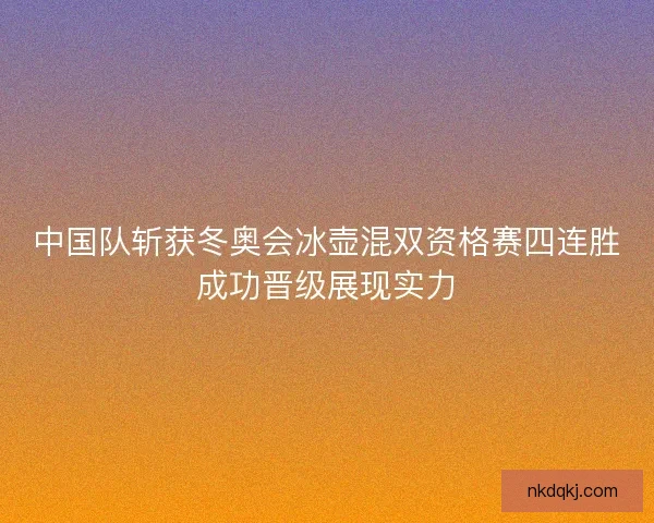 中国队斩获冬奥会冰壶混双资格赛四连胜成功晋级展现实力