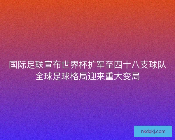 国际足联宣布世界杯扩军至四十八支球队全球足球格局迎来重大变局