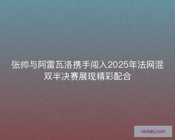 张帅与阿雷瓦洛携手闯入2025年法网混双半决赛展现精彩配合
