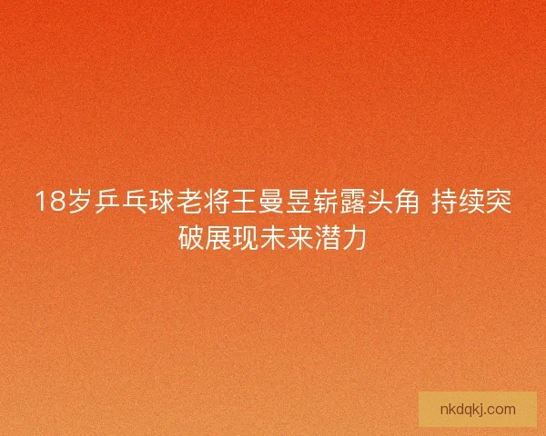 18岁乒乓球老将王曼昱崭露头角 持续突破展现未来潜力