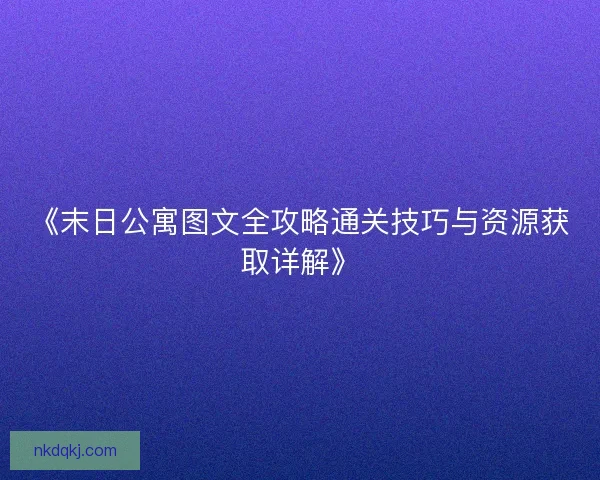 《末日公寓图文全攻略通关技巧与资源获取详解》
