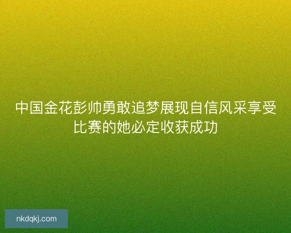 中国金花彭帅勇敢追梦展现自信风采享受比赛的她必定收获成功