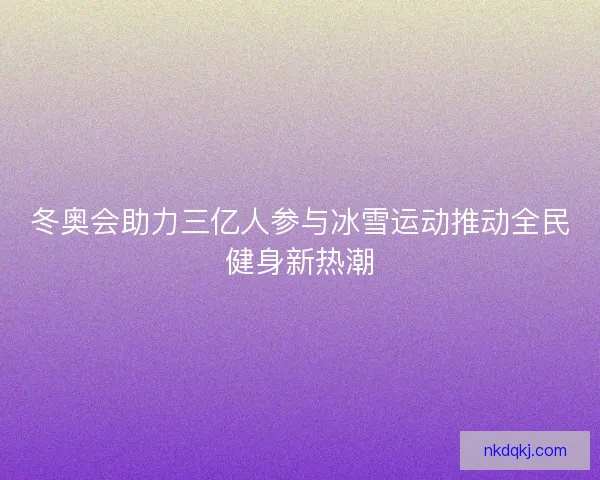 冬奥会助力三亿人参与冰雪运动推动全民健身新热潮