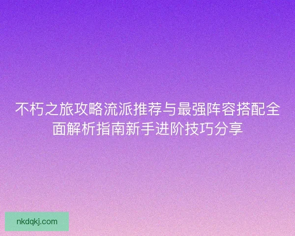 不朽之旅攻略流派推荐与最强阵容搭配全面解析指南新手进阶技巧分享