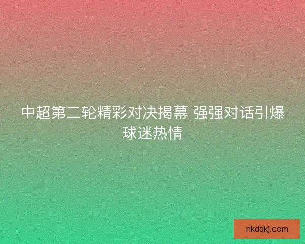 中超第二轮精彩对决揭幕 强强对话引爆球迷热情