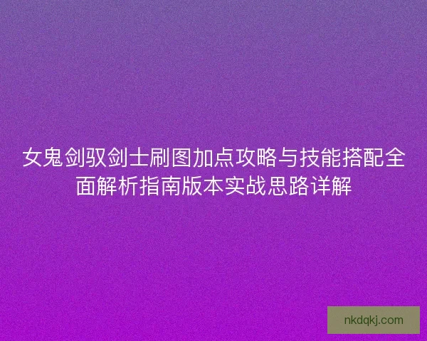 女鬼剑驭剑士刷图加点攻略与技能搭配全面解析指南版本实战思路详解